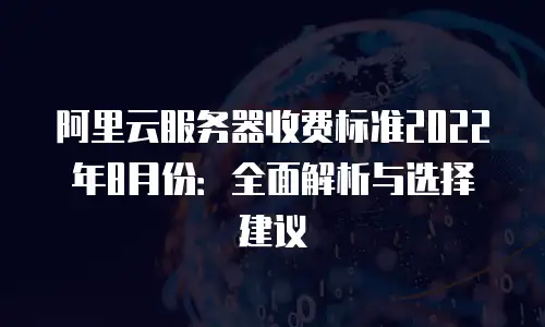 阿里云服务器收费标准2022年8月份：全面解析与选择建议
