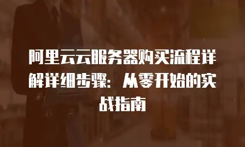 阿里云云服务器购买流程详解详细步骤：从零开始的实战指南