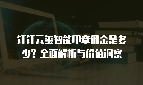 钉钉云玺智能印章佣金是多少？全面解析与价值洞察