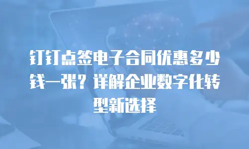 钉钉点签电子合同优惠多少钱一张？详解企业数字化转型新选择