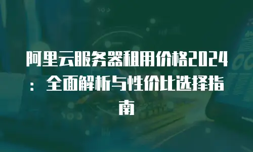 阿里云服务器租用价格2024：全面解析与性价比选择指南