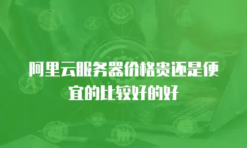 阿里云服务器价格贵还是便宜的比较好的好