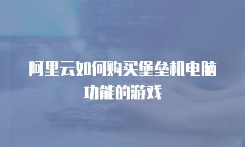 阿里云如何购买堡垒机电脑功能的游戏