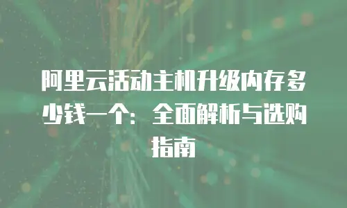 阿里云活动主机升级内存多少钱一个：全面解析与选购指南