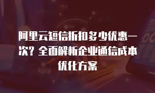 阿里云短信折扣多少优惠一次？全面解析企业通信成本优化方案