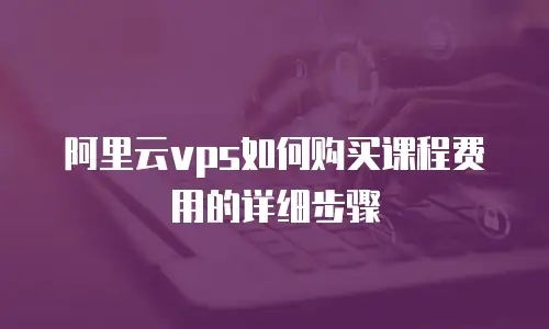 阿里云vps如何购买课程费用的详细步骤