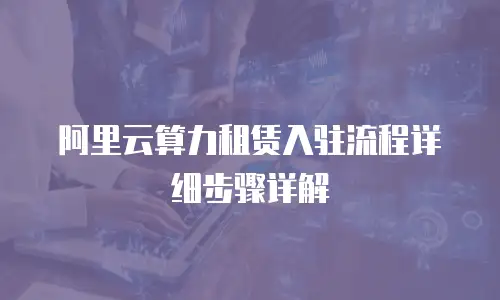 阿里云算力租赁入驻流程详细步骤详解