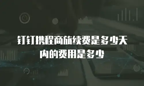钉钉携程商旅续费是多少天内的费用是多少