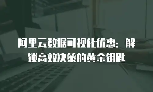 阿里云数据可视化优惠：解锁高效决策的黄金钥匙