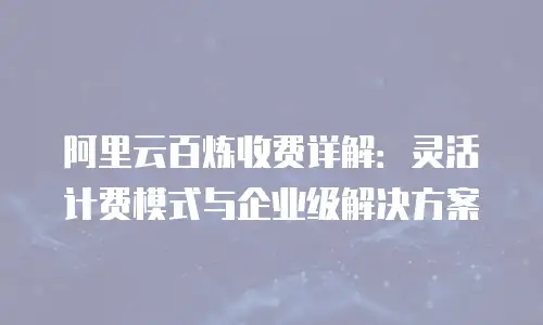 阿里云百炼收费详解：灵活计费模式与企业级解决方案