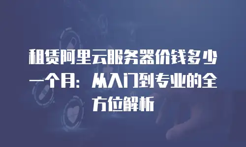 租赁阿里云服务器价钱多少一个月：从入门到专业的全方位解析