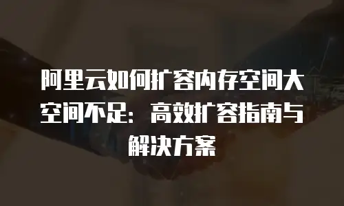 阿里云如何扩容内存空间大空间不足：高效扩容指南与解决方案