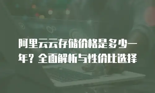 阿里云云存储价格是多少一年？全面解析与性价比选择