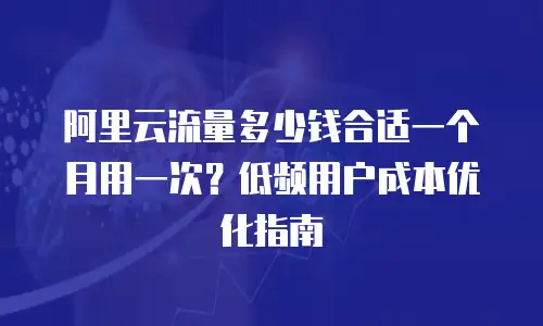 阿里云流量多少钱合适一个月用一次？低频用户成本优化指南