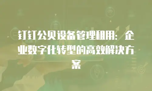 钉钉公贝设备管理租用：企业数字化转型的高效解决方案