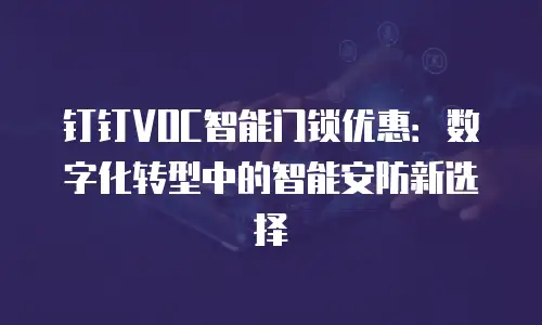钉钉VOC智能门锁优惠：数字化转型中的智能安防新选择