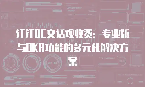 钉钉OC文话观收费：专业版与OKR功能的多元化解决方案