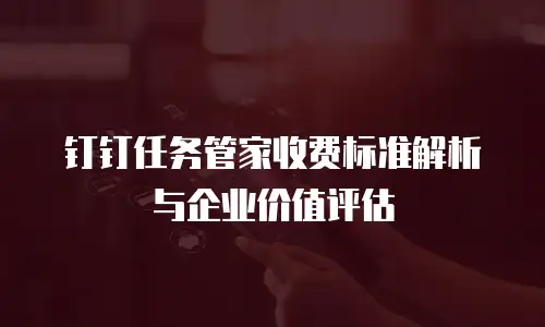 钉钉任务管家收费标准解析与企业价值评估