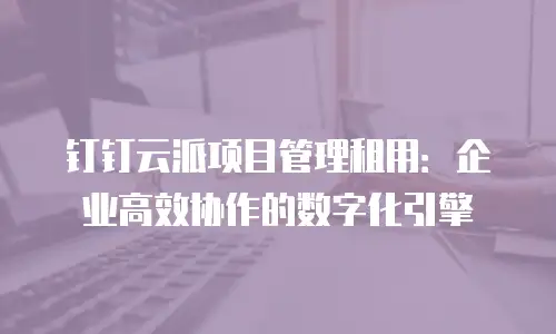 钉钉云派项目管理租用：企业高效协作的数字化引擎
