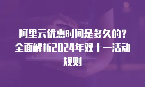 阿里云优惠时间是多久的？全面解析2024年双十一活动规则