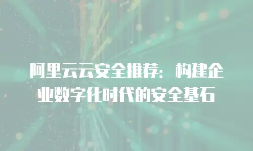 阿里云云安全推荐：构建企业数字化时代的安全基石