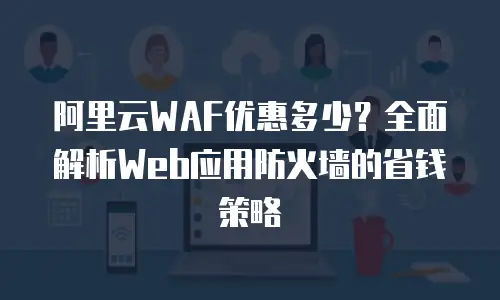 阿里云WAF优惠多少？全面解析Web应用防火墙的省钱策略