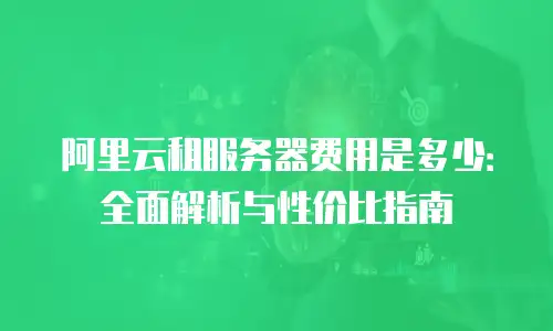阿里云租服务器费用是多少：全面解析与性价比指南