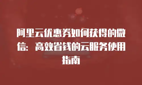 阿里云优惠券如何获得的微信：高效省钱的云服务使用指南