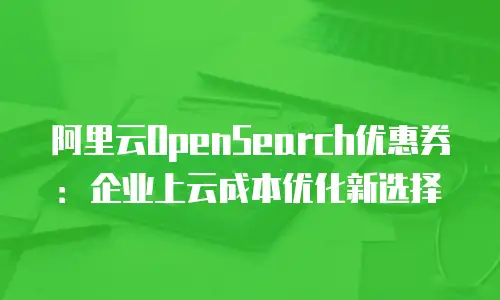 阿里云OpenSearch优惠券：企业上云成本优化新选择