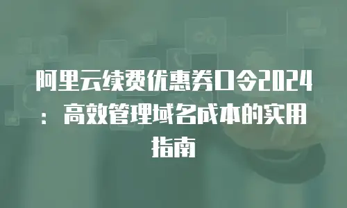 阿里云续费优惠券口令2024：高效管理域名成本的实用指南