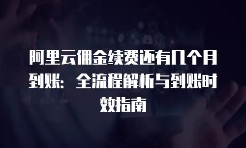 阿里云佣金续费还有几个月到账：全流程解析与到账时效指南