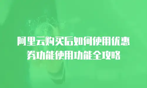 阿里云购买后如何使用优惠券功能使用功能全攻略