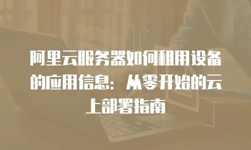 阿里云服务器如何租用设备的应用信息：从零开始的云上部署指南