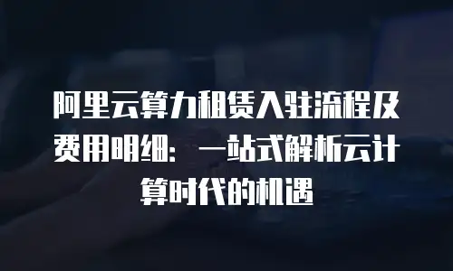 阿里云算力租赁入驻流程及费用明细：一站式解析云计算时代的机遇