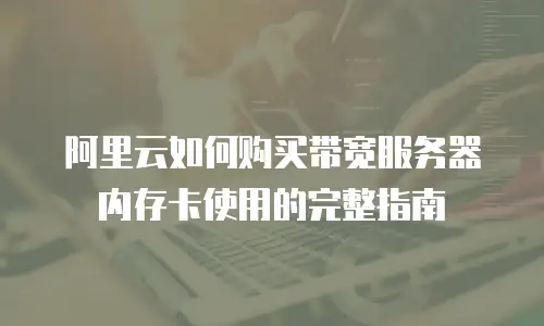 阿里云如何购买带宽服务器内存卡使用的完整指南