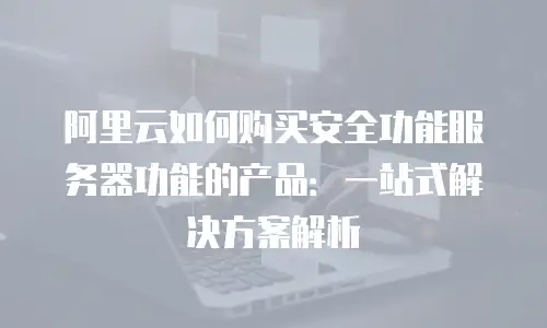 阿里云如何购买安全功能服务器功能的产品：一站式解决方案解析