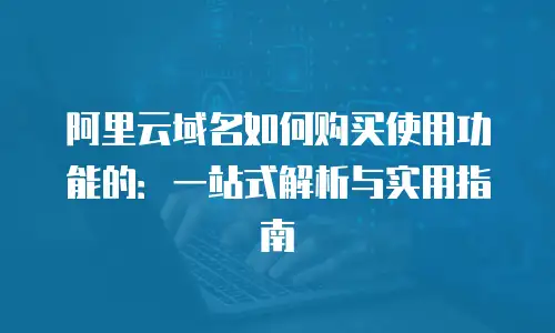 阿里云域名如何购买使用功能的：一站式解析与实用指南