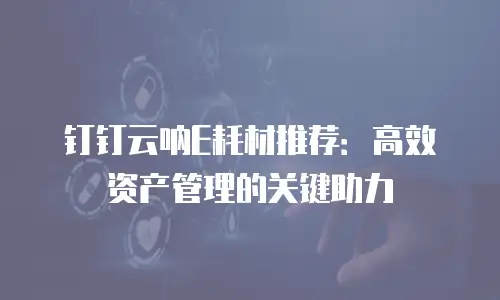 钉钉云呐E耗材推荐：高效资产管理的关键助力