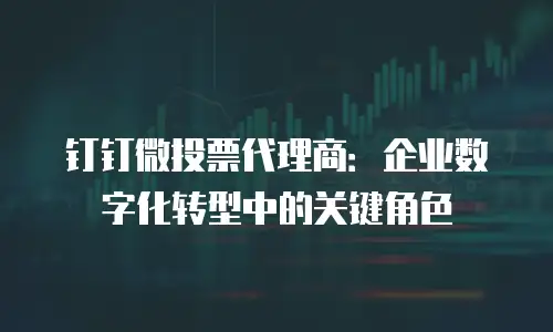 钉钉微投票代理商：企业数字化转型中的关键角色