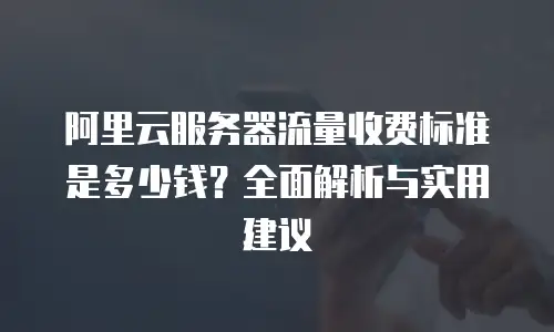 阿里云服务器流量收费标准是多少钱？全面解析与实用建议