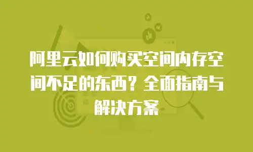 阿里云如何购买空间内存空间不足的东西？全面指南与解决方案