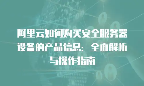 阿里云如何购买安全服务器设备的产品信息：全面解析与操作指南