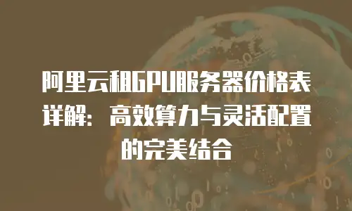 阿里云租GPU服务器价格表详解：高效算力与灵活配置的完美结合