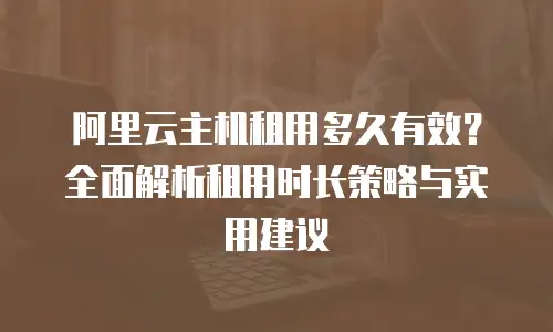 阿里云主机租用多久有效？全面解析租用时长策略与实用建议