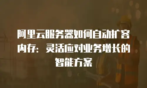 阿里云服务器如何自动扩容内存：灵活应对业务增长的智能方案