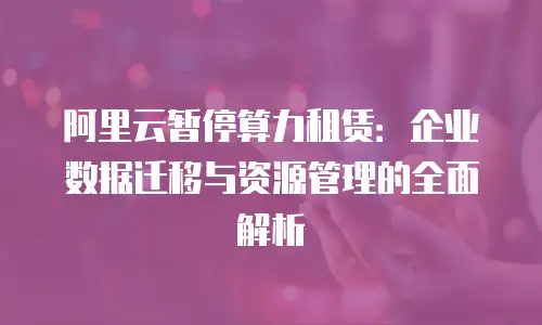阿里云暂停算力租赁：企业数据迁移与资源管理的全面解析
