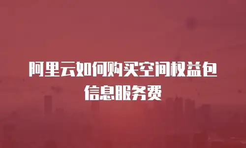 阿里云如何购买空间权益包信息服务费