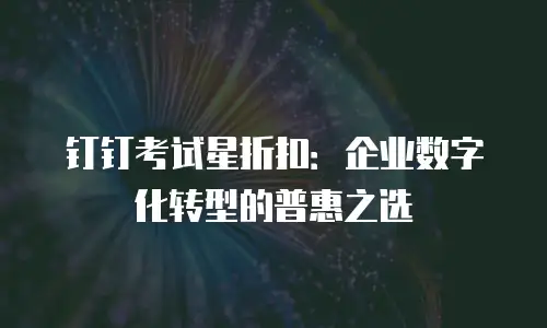 钉钉考试星折扣：企业数字化转型的普惠之选
