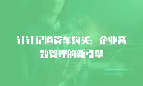 钉钉记道管车购买：企业高效管理的新引擎
