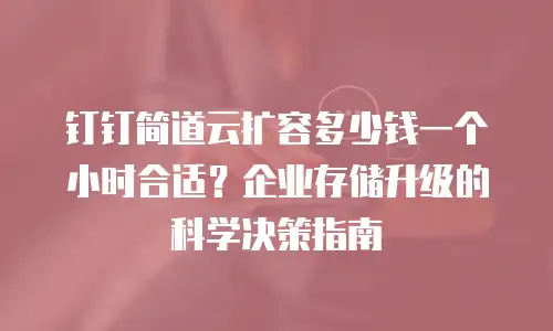 钉钉简道云扩容多少钱一个小时合适？企业存储升级的科学决策指南